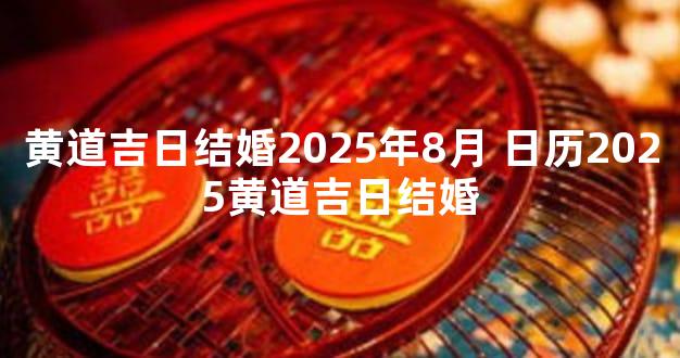 黄道吉日结婚2025年8月 日历2025黄道吉日结婚